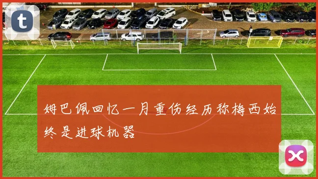 姆巴佩回忆一月重伤经历称梅西始终是进球机器