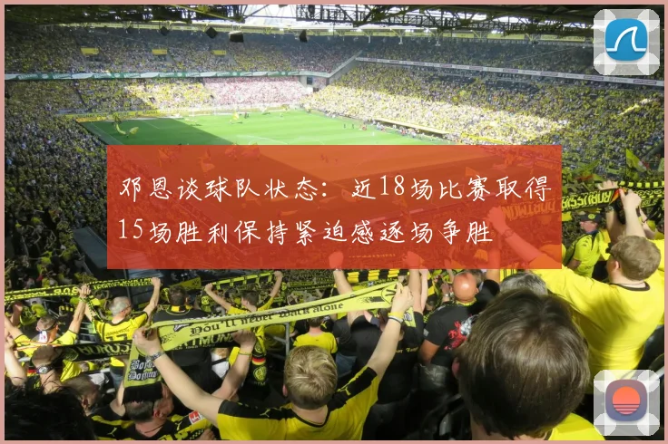 邓恩谈球队状态：近18场比赛取得15场胜利保持紧迫感逐场争胜