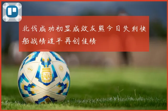 北伐成功初显成效灰熊今日失利快船战绩追平再创佳绩