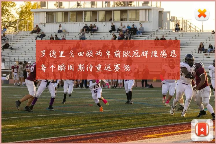 罗德里戈回顾两年前欧冠辉煌感恩每个瞬间期待重返赛场