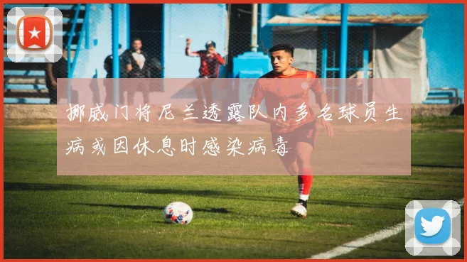 挪威门将尼兰透露队内多名球员生病或因休息时感染病毒
