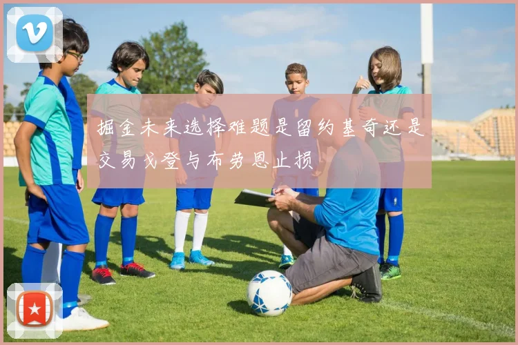掘金未来选择难题是留约基奇还是交易戈登与布劳恩止损