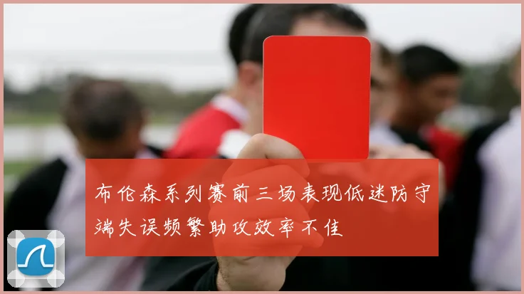 布伦森系列赛前三场表现低迷防守端失误频繁助攻效率不佳