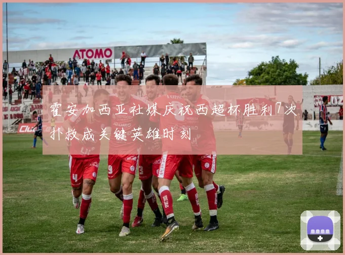 霍安加西亚社媒庆祝西超杯胜利7次扑救成关键英雄时刻
