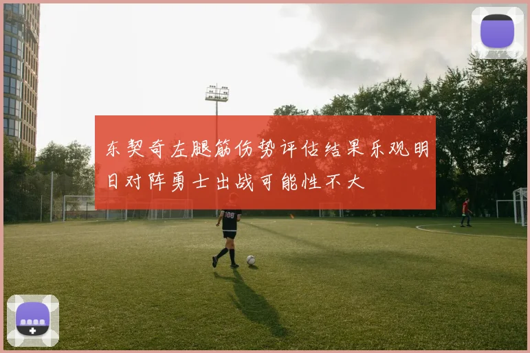 东契奇左腿筋伤势评估结果乐观明日对阵勇士出战可能性不大