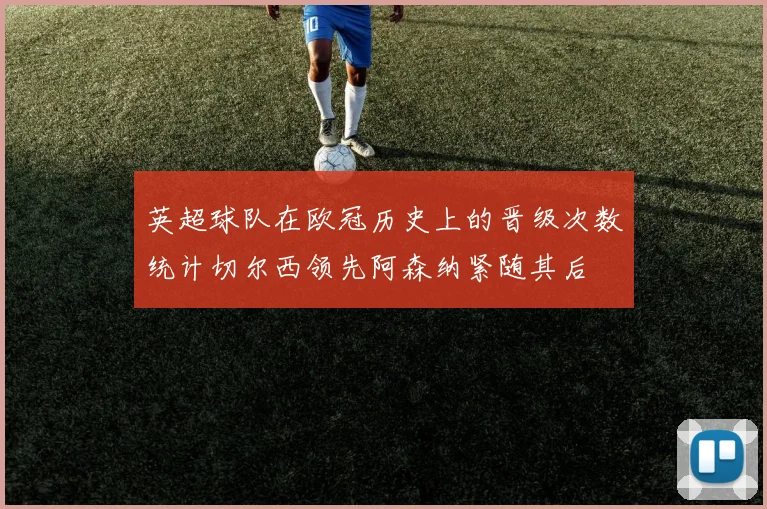 英超球队在欧冠历史上的晋级次数统计切尔西领先阿森纳紧随其后