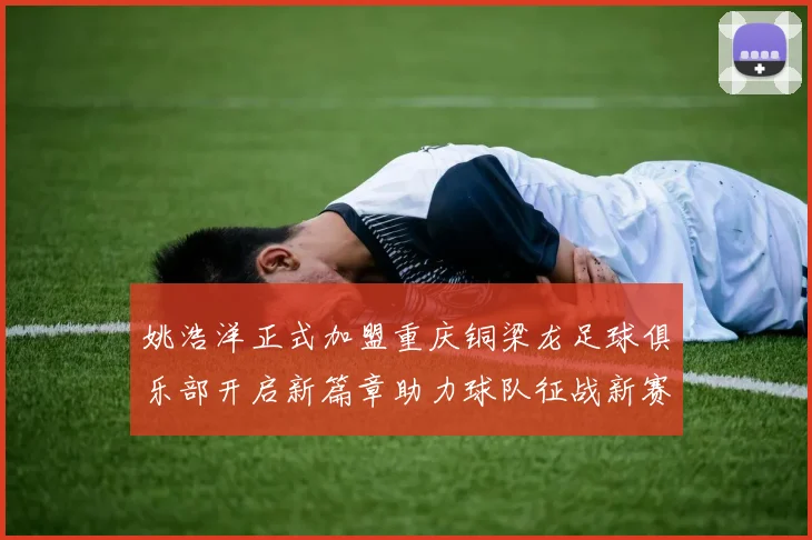 姚浩洋正式加盟重庆铜梁龙足球俱乐部开启新篇章助力球队征战新赛季