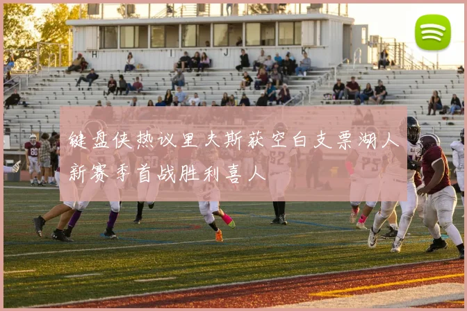 键盘侠热议里夫斯获空白支票湖人新赛季首战胜利喜人