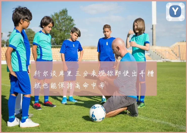 科尔谈库里三分表现称即使出手糟糕也能保持高命中率