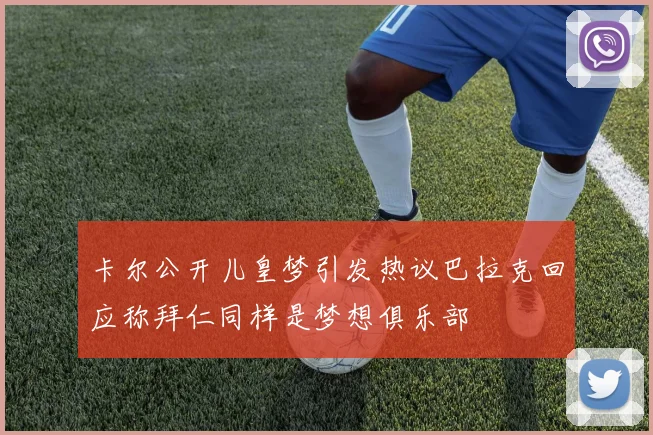 卡尔公开儿皇梦引发热议巴拉克回应称拜仁同样是梦想俱乐部