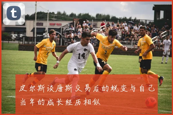 皮尔斯谈唐斯交易后的蜕变与自己当年的成长经历相似