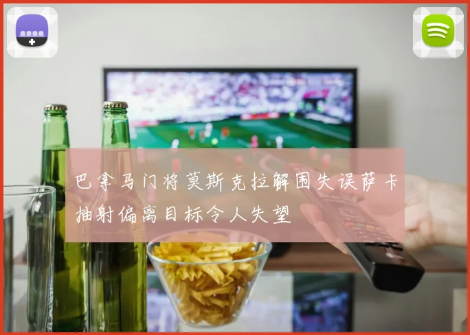 巴拿马门将莫斯克拉解围失误萨卡抽射偏离目标令人失望