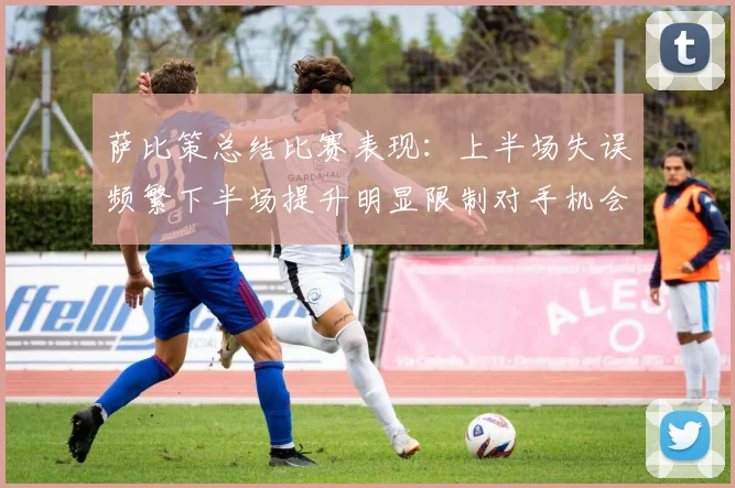 萨比策总结比赛表现：上半场失误频繁下半场提升明显限制对手机会