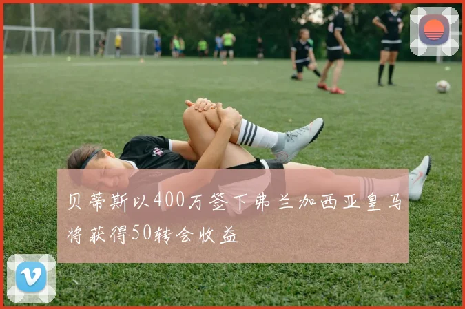 贝蒂斯以400万签下弗兰加西亚皇马将获得50转会收益