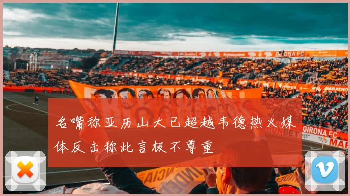 名嘴称亚历山大已超越韦德热火媒体反击称此言极不尊重