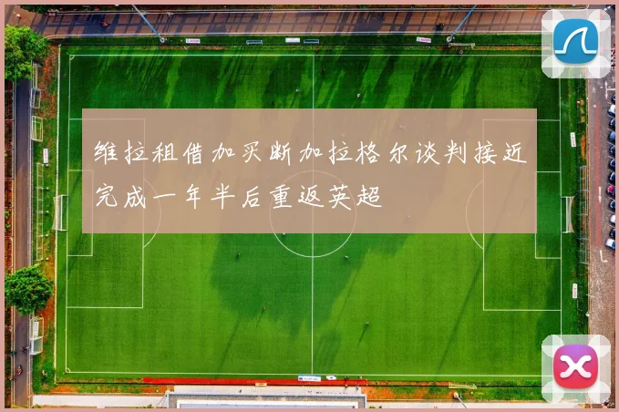 维拉租借加买断加拉格尔谈判接近完成一年半后重返英超