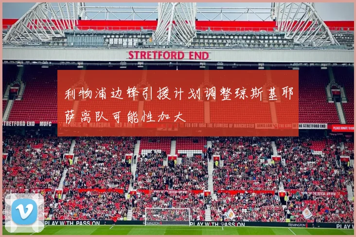 利物浦边锋引援计划调整琼斯基耶萨离队可能性加大