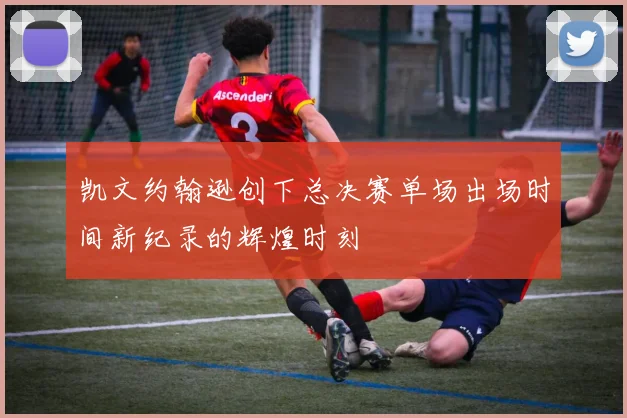 凯文约翰逊创下总决赛单场出场时间新纪录的辉煌时刻