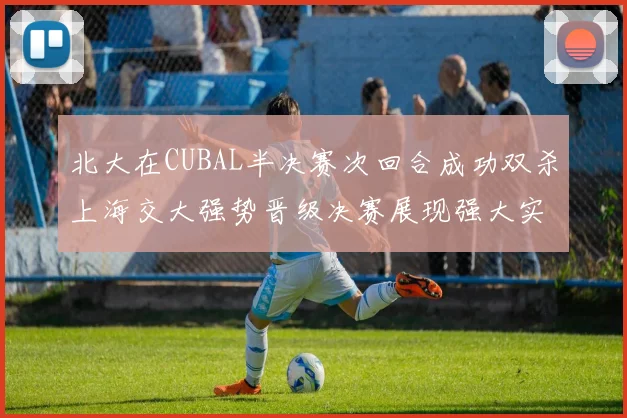 北大在CUBAL半决赛次回合成功双杀上海交大强势晋级决赛展现强大实力