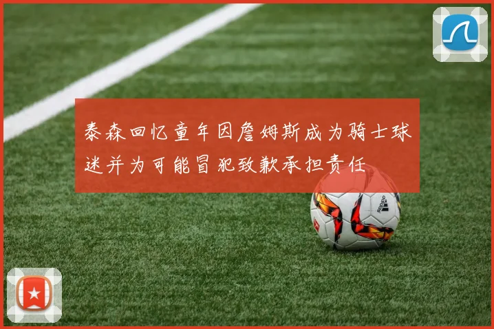 泰森回忆童年因詹姆斯成为骑士球迷并为可能冒犯致歉承担责任