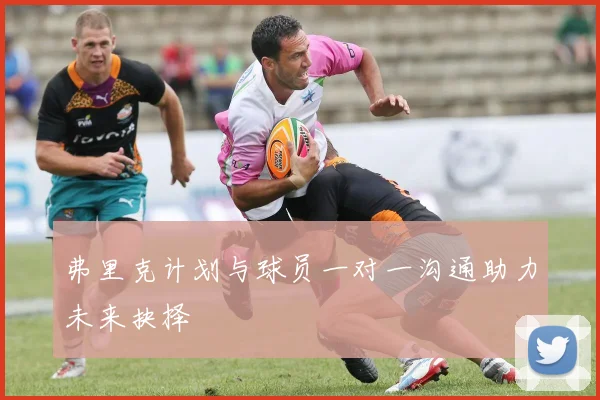 弗里克计划与球员一对一沟通助力未来抉择