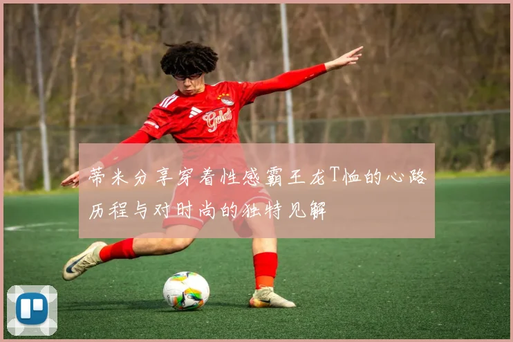 蒂米分享穿着性感霸王龙T恤的心路历程与对时尚的独特见解