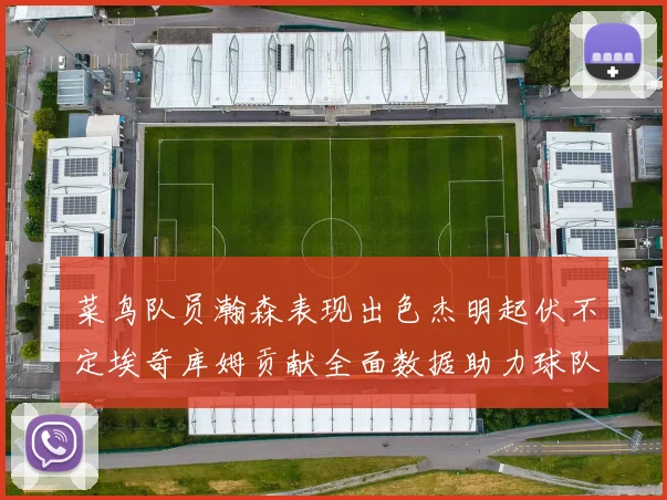 菜鸟队员瀚森表现出色杰明起伏不定埃奇库姆贡献全面数据助力球队