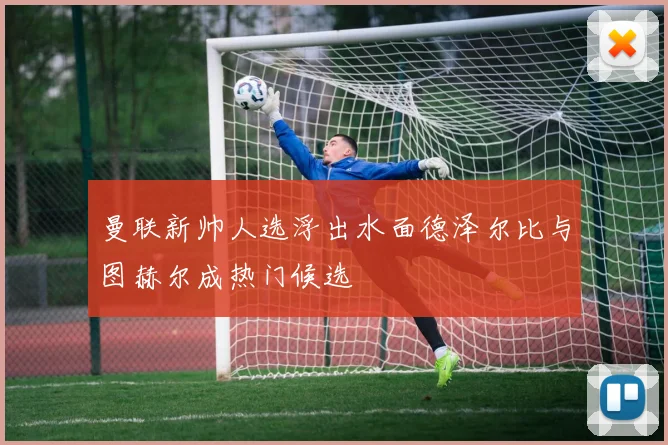 曼联新帅人选浮出水面德泽尔比与图赫尔成热门候选
