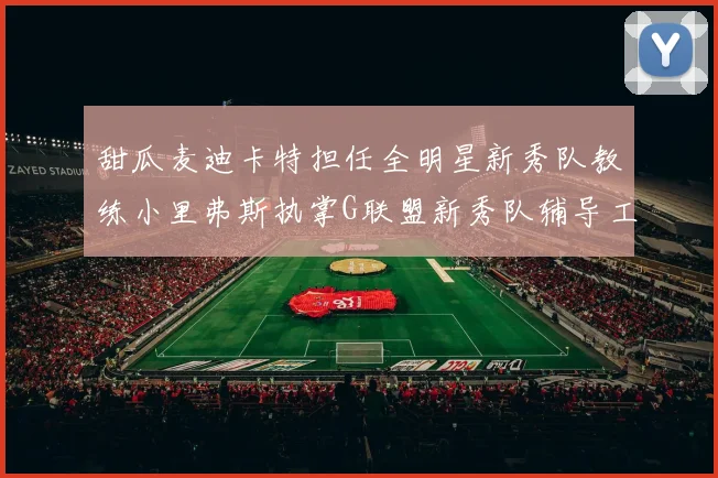甜瓜麦迪卡特担任全明星新秀队教练小里弗斯执掌G联盟新秀队辅导工作