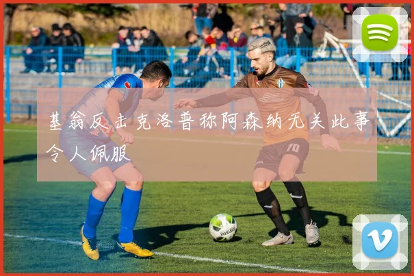 基翁反击克洛普称阿森纳无关此事令人佩服