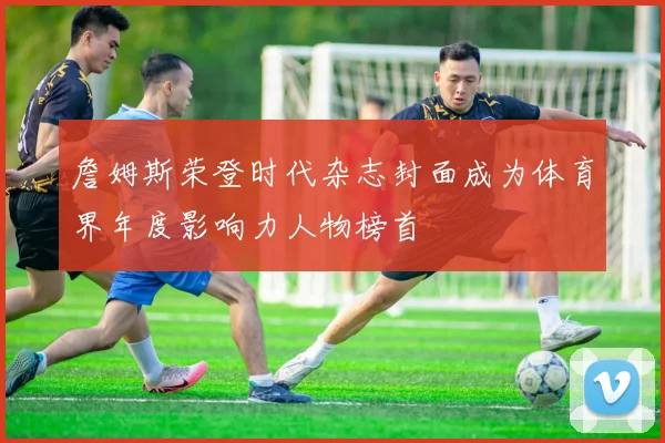 詹姆斯荣登时代杂志封面成为体育界年度影响力人物榜首