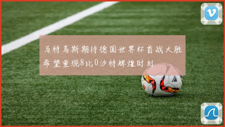 马特乌斯期待德国世界杯首战大胜希望重现8比0沙特辉煌时刻