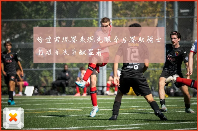 哈登常规赛表现亮眼季后赛助骑士打进东决贡献显著