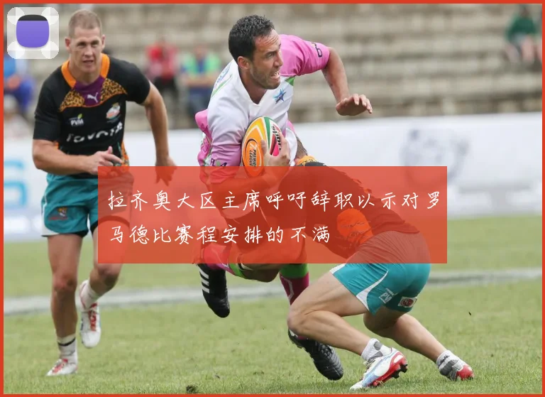 拉齐奥大区主席呼吁辞职以示对罗马德比赛程安排的不满