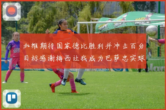 加维期待国家德比胜利并冲击百分目标感谢梅西让我成为巴萨忠实球迷